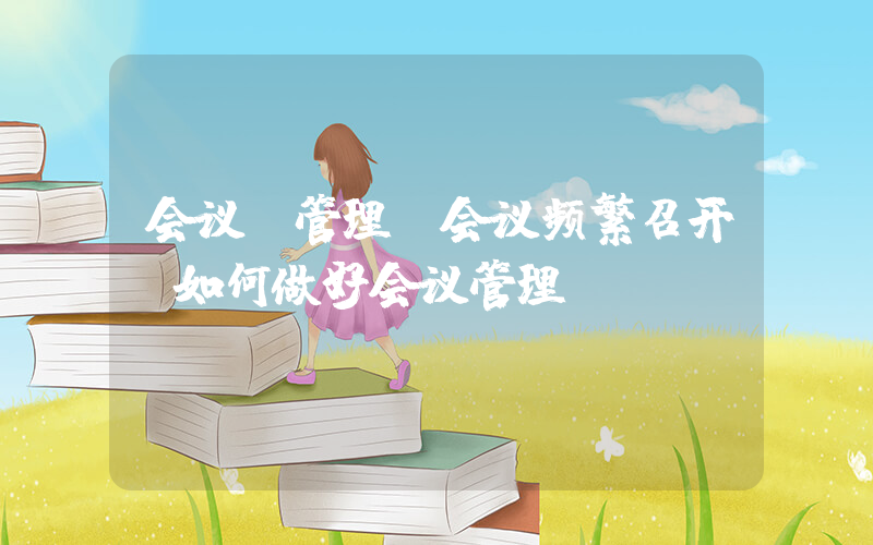 会议 管理(会议频繁召开，如何做好会议管理？)